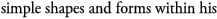 simple shapes and forms within his 